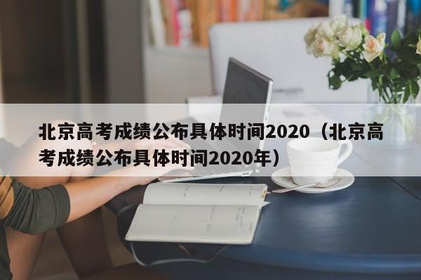 北京高考成绩公布具体时间2020（北京高考成绩公布具体时间2020年）