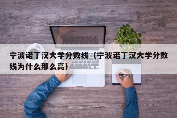 宁波诺丁汉大学分数线（宁波诺丁汉大学分数线为什么那么高）