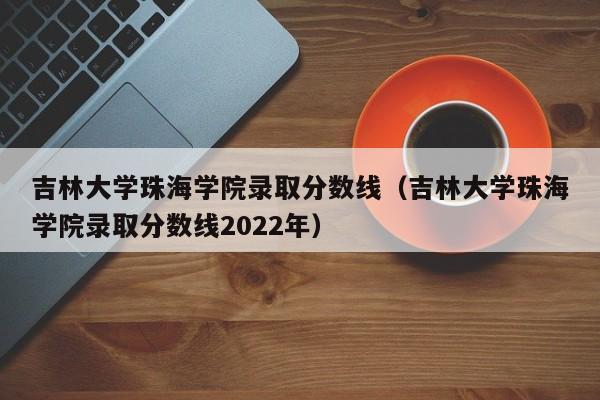 吉林大学珠海学院录取分数线（吉林大学珠海学院录取分数线2022年）