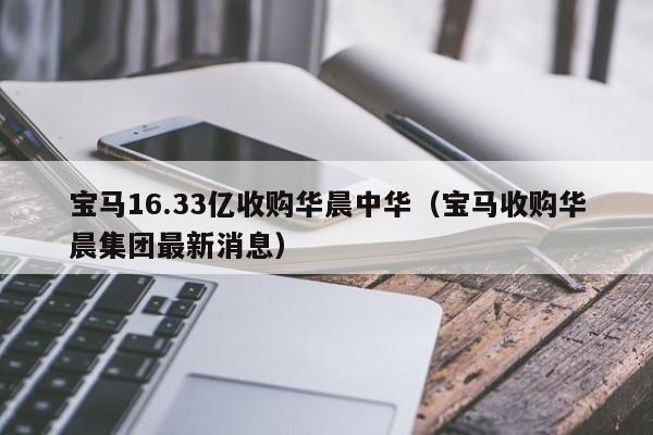 宝马16.33亿收购华晨中华（宝马收购华晨集团最新消息）