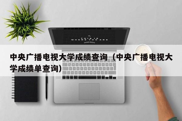 中央广播电视大学成绩查询（中央广播电视大学成绩单查询）