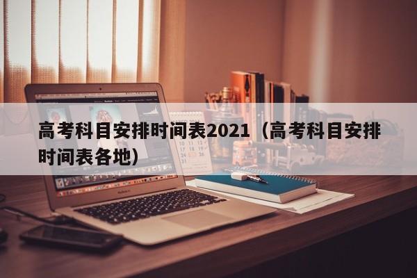 高考科目安排时间表2021（高考科目安排时间表各地）