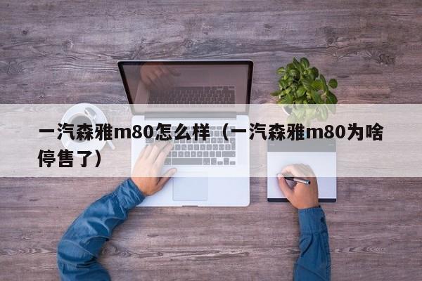 一汽森雅m80怎么样（一汽森雅m80为啥停售了）