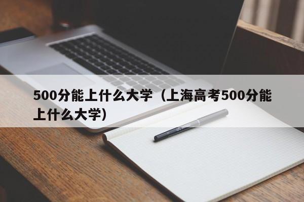 500分能上什么大学（上海高考500分能上什么大学）