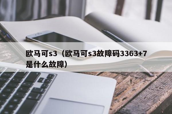 欧马可s3（欧马可s3故障码3363+7是什么故障）