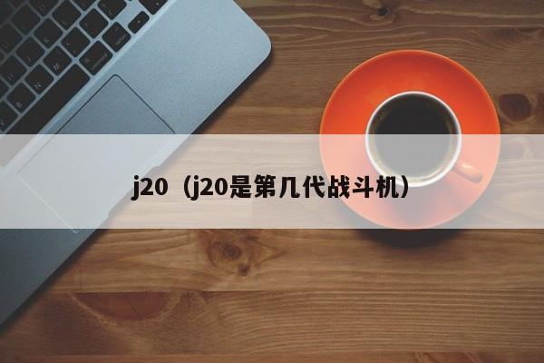 j20（j20是第几代战斗机）