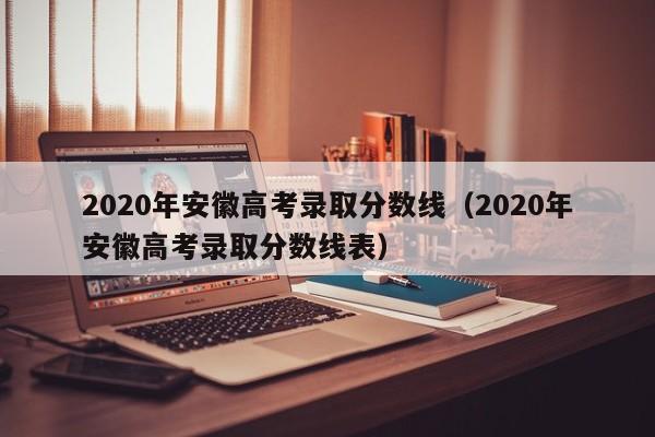 2020年安徽高考录取分数线（2020年安徽高考录取分数线表）