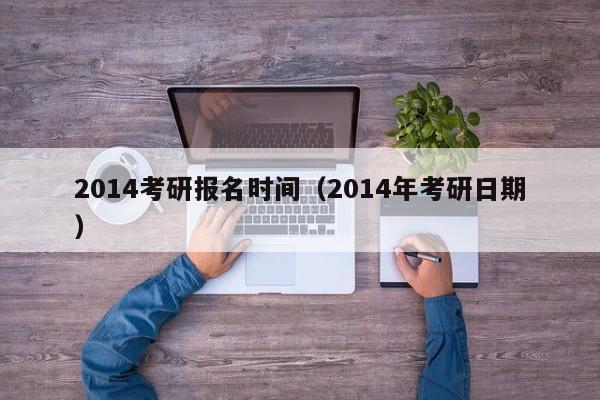 2014考研报名时间（2014年考研日期）