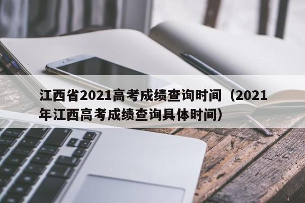 江西省2021高考成绩查询时间（2021年江西高考成绩查询具体时间）