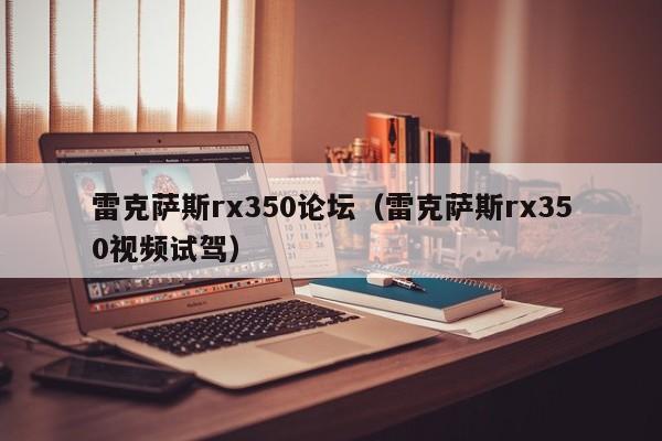 雷克萨斯rx350论坛（雷克萨斯rx350视频试驾）