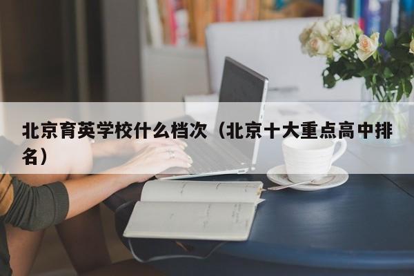 北京育英学校什么档次（北京十大重点高中排名）