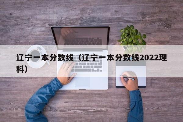 辽宁一本分数线（辽宁一本分数线2022理科）