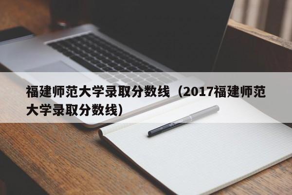 福建师范大学录取分数线（2017福建师范大学录取分数线）