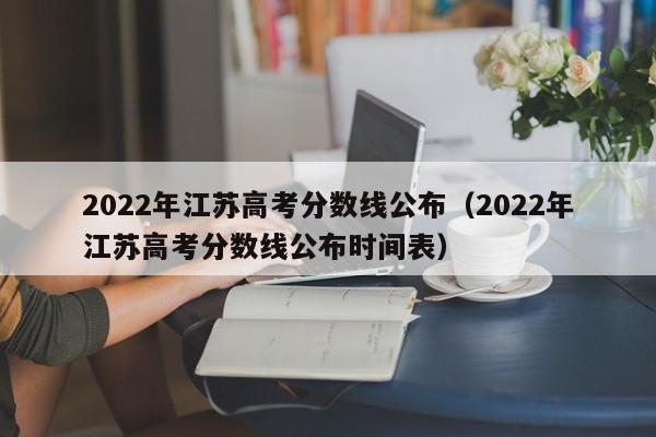 2022年江苏高考分数线公布（2022年江苏高考分数线公布时间表）