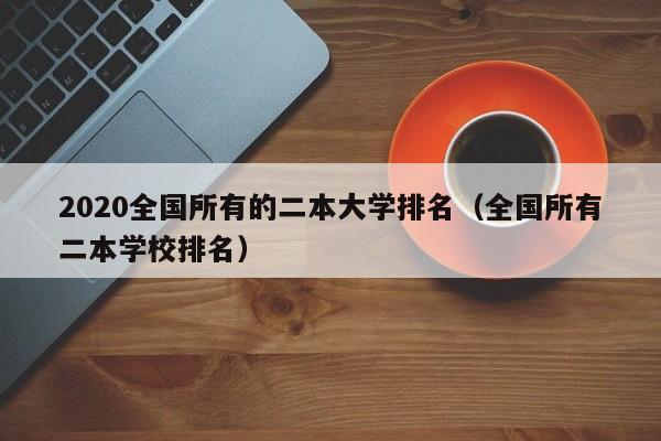 2020全国所有的二本大学排名（全国所有二本学校排名）