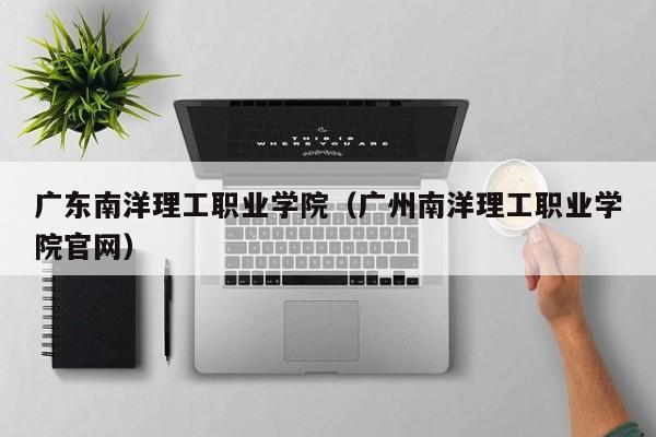 广东南洋理工职业学院（广州南洋理工职业学院官网）