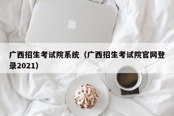 广西招生考试院系统（广西招生考试院官网登录2021）