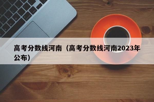 高考分数线河南（高考分数线河南2023年公布）