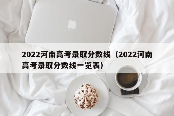 2022河南高考录取分数线（2022河南高考录取分数线一览表）