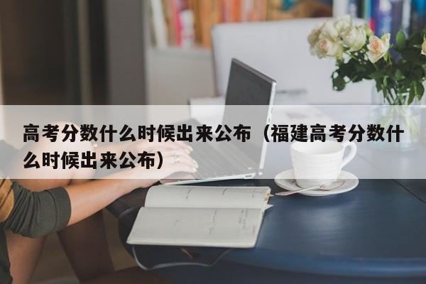 高考分数什么时候出来公布（福建高考分数什么时候出来公布）
