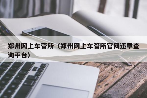 郑州网上车管所（郑州网上车管所官网违章查询平台）
