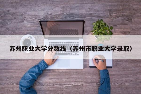 苏州职业大学分数线（苏州市职业大学录取）