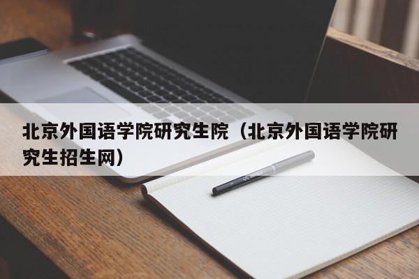 北京外国语学院研究生院（北京外国语学院研究生招生网）